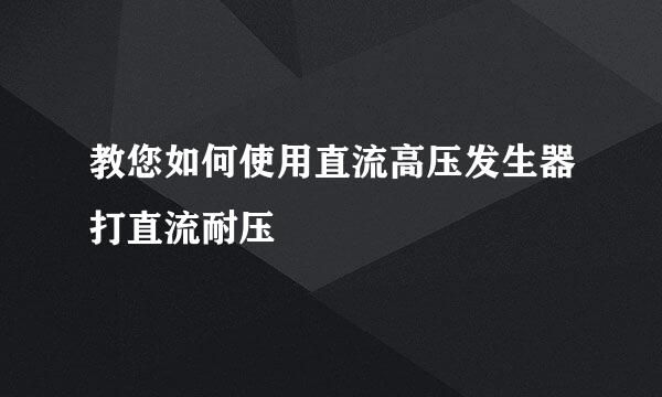 教您如何使用直流高压发生器打直流耐压