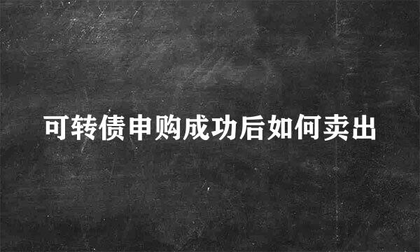 可转债申购成功后如何卖出