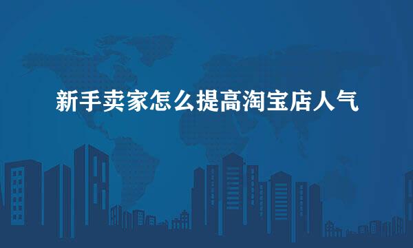 新手卖家怎么提高淘宝店人气