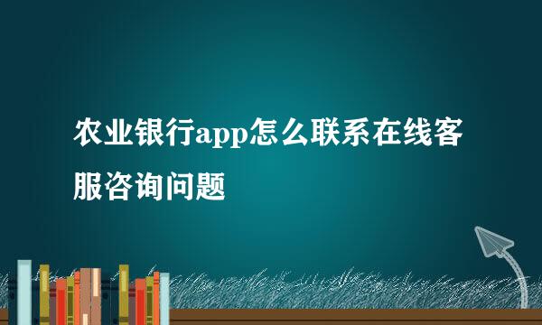 农业银行app怎么联系在线客服咨询问题