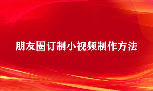 朋友圈订制小视频制作方法