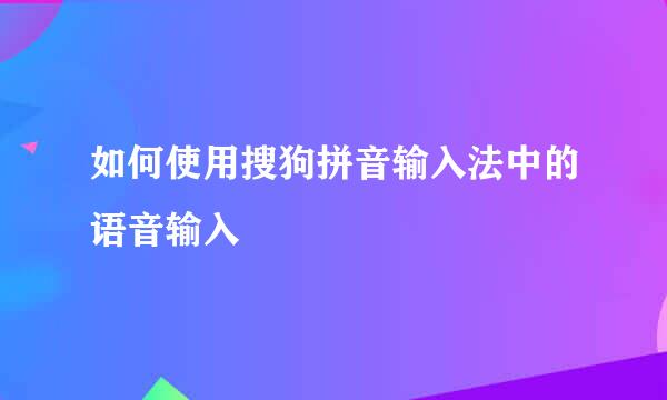 如何使用搜狗拼音输入法中的语音输入