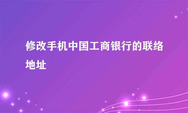 修改手机中国工商银行的联络地址