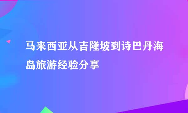 马来西亚从吉隆坡到诗巴丹海岛旅游经验分享