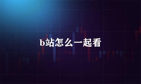 b站怎么一起看