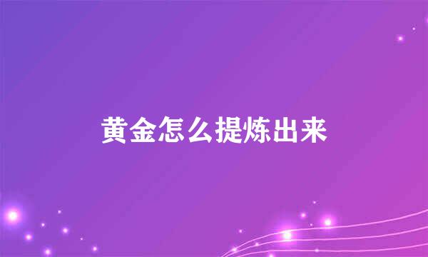 黄金怎么提炼出来