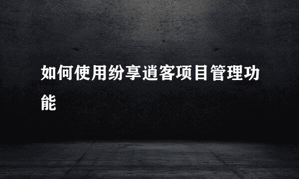 如何使用纷享逍客项目管理功能