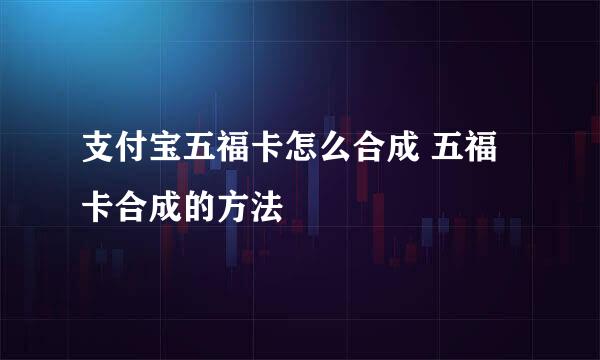 支付宝五福卡怎么合成 五福卡合成的方法