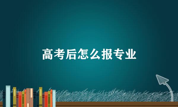 高考后怎么报专业