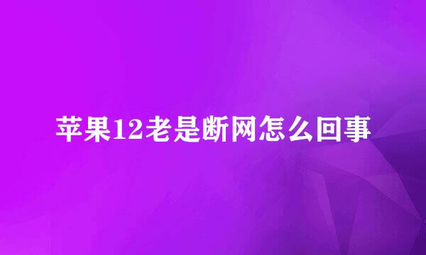 苹果12老是断网怎么回事