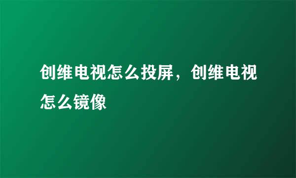 创维电视怎么投屏，创维电视怎么镜像