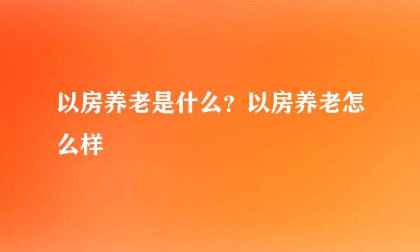 以房养老是什么？以房养老怎么样
