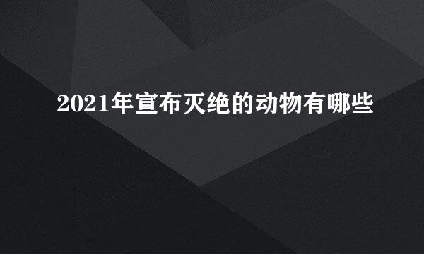 2021年宣布灭绝的动物有哪些