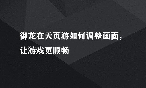御龙在天页游如何调整画面，让游戏更顺畅