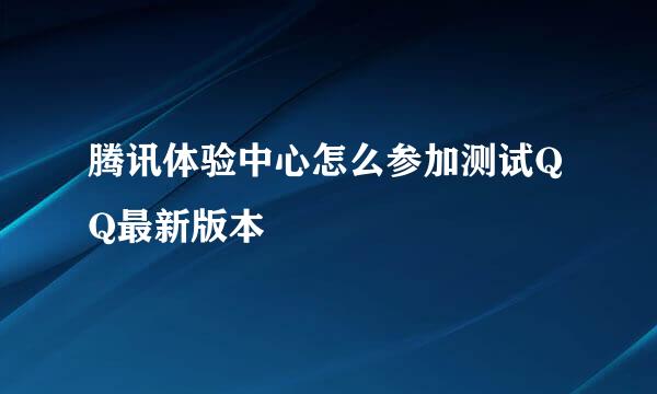 腾讯体验中心怎么参加测试QQ最新版本