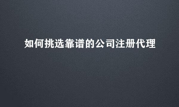 如何挑选靠谱的公司注册代理