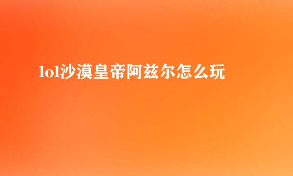 lol沙漠皇帝阿兹尔怎么玩