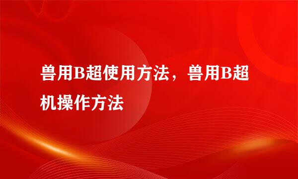 兽用B超使用方法，兽用B超机操作方法