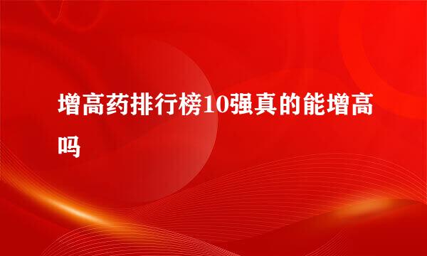增高药排行榜10强真的能增高吗