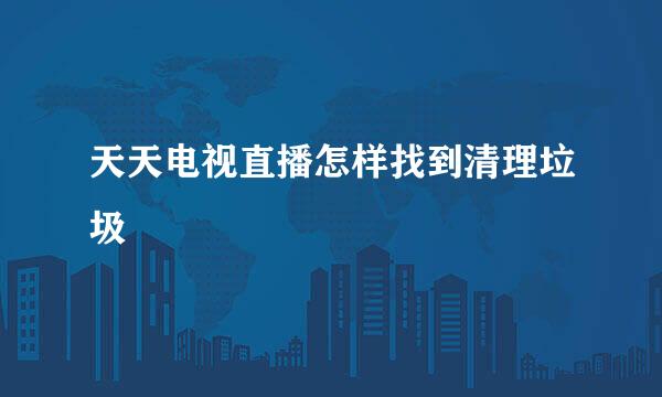 天天电视直播怎样找到清理垃圾