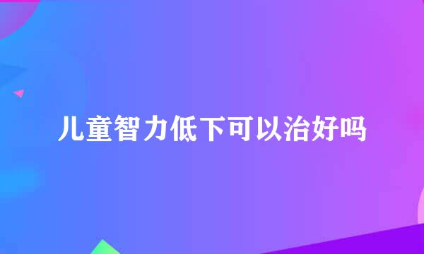 儿童智力低下可以治好吗