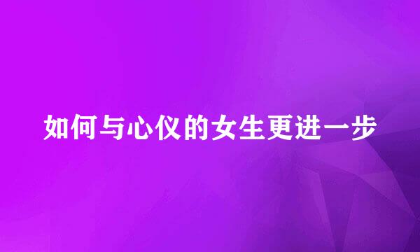 如何与心仪的女生更进一步