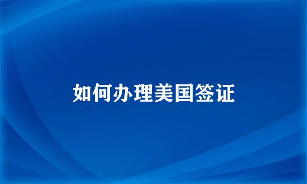 如何办理美国签证