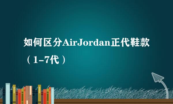 如何区分AirJordan正代鞋款(1-7代)
