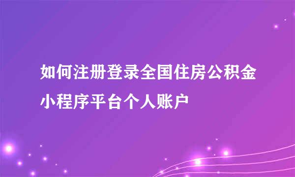 如何注册登录全国住房公积金小程序平台个人账户