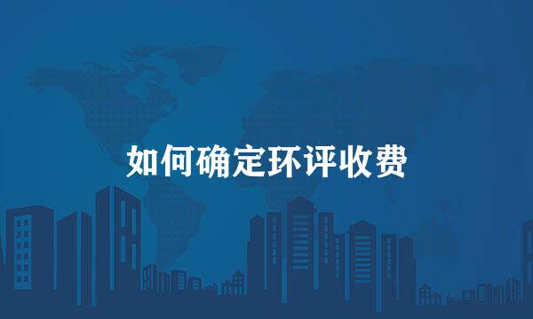 如何确定环评收费