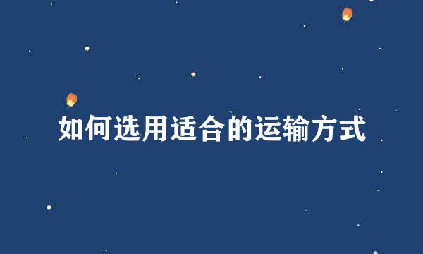 如何选用适合的运输方式