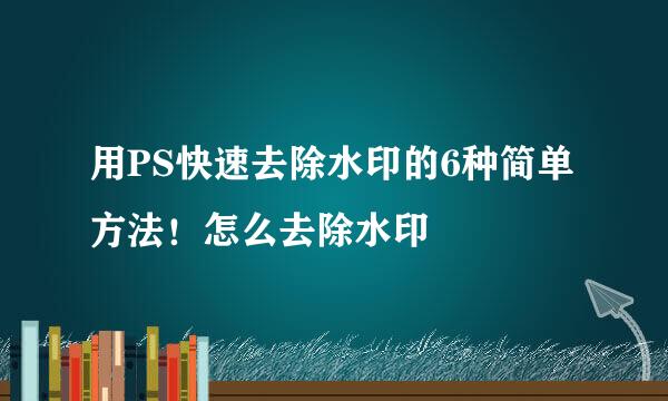 用PS快速去除水印的6种简单方法!怎么去除水印