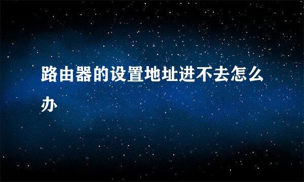 路由器的设置地址进不去怎么办