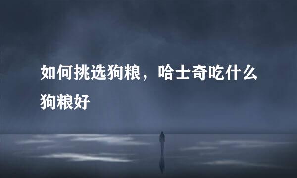 如何挑选狗粮，哈士奇吃什么狗粮好