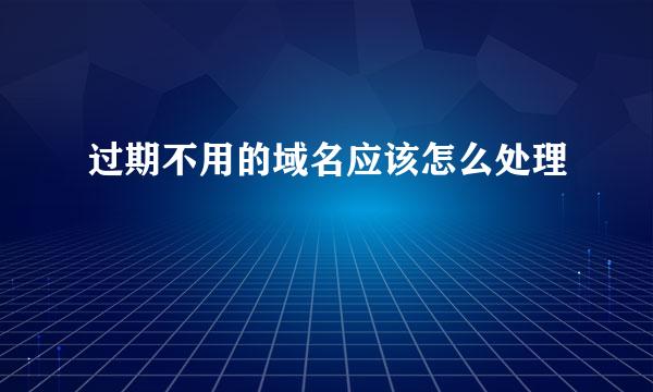 过期不用的域名应该怎么处理