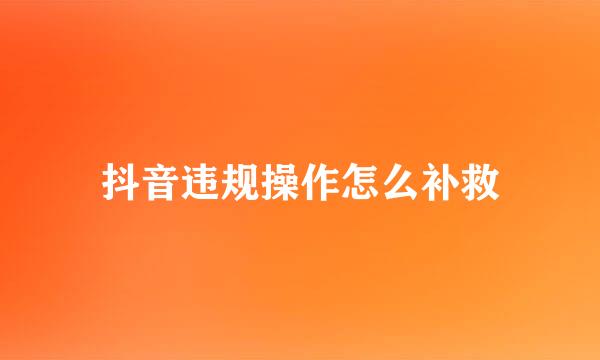 抖音违规操作怎么补救