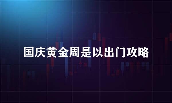 国庆黄金周是以出门攻略
