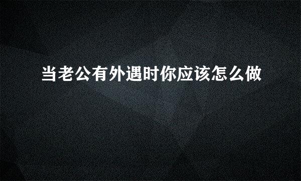当老公有外遇时你应该怎么做
