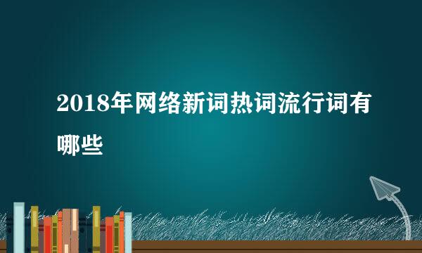 2018年网络新词热词流行词有哪些