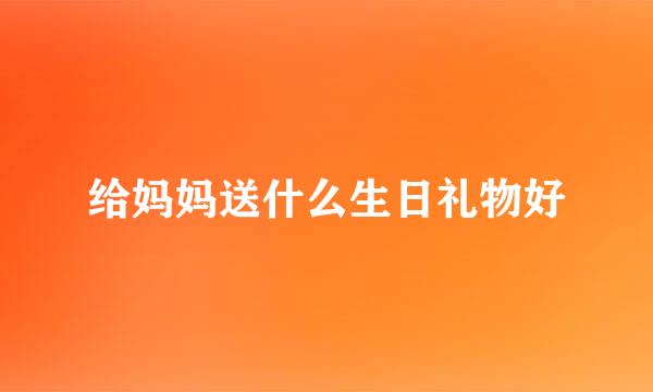 给妈妈送什么生日礼物好