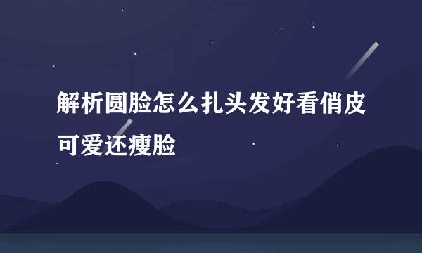 解析圆脸怎么扎头发好看俏皮可爱还瘦脸