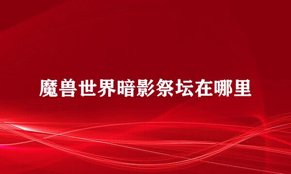 魔兽世界暗影祭坛在哪里