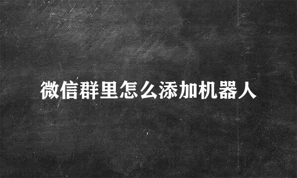 微信群里怎么添加机器人