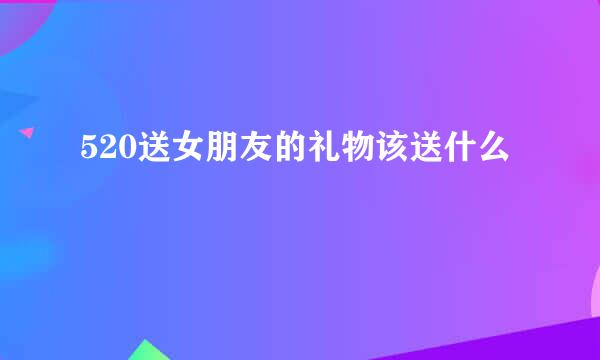 520送女朋友的礼物该送什么