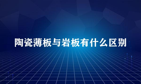 陶瓷薄板与岩板有什么区别
