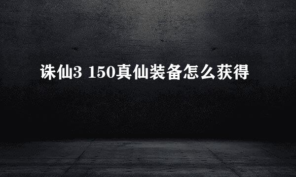 诛仙3 150真仙装备怎么获得