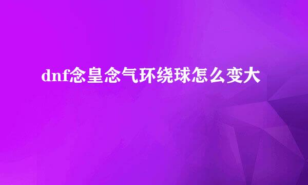 dnf念皇念气环绕球怎么变大