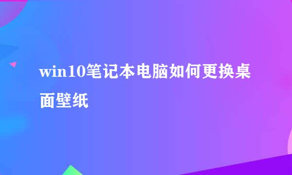 win10笔记本电脑如何更换桌面壁纸