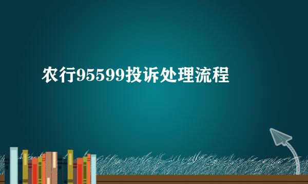 农行95599投诉处理流程