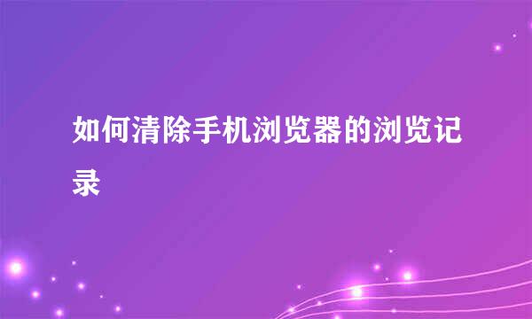 如何清除手机浏览器的浏览记录